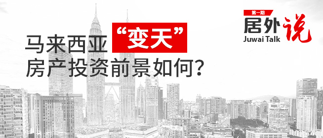居外说第一期精彩回顾：马来西亚60年来首度“变天”，房产投资前景如何？